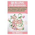 Quilling for Beginners: The Ultimate Detailed guide to learn the basics, techniques, Tools, and Patterns for making paper quilling with ease