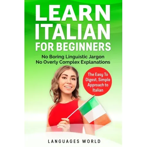 Learn Italian for Beginners: No Boring Linguistic Jargon. No Overly Complex Explanations. The Easy to Digest, Simple Approach to Italian (Grammar)