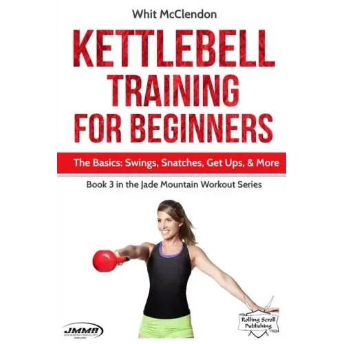 Kettlebell Training for Beginners: The Basics: Swings, Snatches, Get Ups, and More