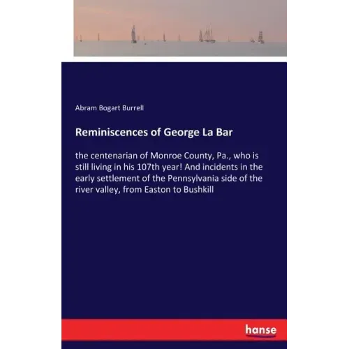 Reminiscences of George La Bar: the centenarian of Monroe County, Pa., who is still living in his 107th year! And incidents in the early settlement of
