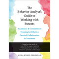The Behavior Analyst's Guide to Working with Parents: Acceptance and Commitment Training for Effective Parental Collaboration in Treatment