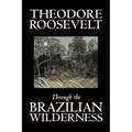 Through the Brazilian Wilderness by Theodore Roosevelt, Travel, Special Interest, Adventure, Essays & Travelogues
