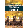 The Complete Guide to Doberman Pinschers: Preparing For, Raising, Training, Feeding, Socializing, and Loving Your New Doberman Puppy