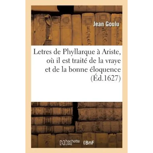 Letres de Phyllarque À Ariste, Où Il Est Traité de la Vraye Et de la Bonne Éloquence: Contre La Fausse Et La Mauvaise Du Sieur de Balsac. 2e Édition