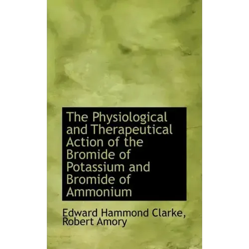 The Physiological and Therapeutical Action of the Bromide of Potassium and Bromide of Ammonium