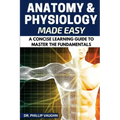 Anatomy and Physiology: Anatomy and Physiology Made Easy: A Concise Learning Guide to Master the Fundamentals