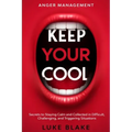 Anger Management: KEEP YOUR COOL - Secrets to Staying Calm and Collected in Difficult, Challenging, and Triggering Situations