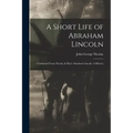 A Short Life of Abraham Lincoln: Condensed from Nicolay & Hay's Abraham Lincoln: A History