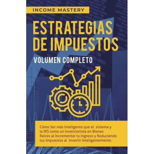 Estrategias de Impuestos: Cómo Ser Más Inteligente Que El Sistema Y La IRS Cómo Un Inversionista En Bienes Raíces Al Incrementar Tu Ingreso Y Re