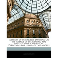 Elements of Perspective Drawing; Or, the Science of Delineating Real Objects: Being a Manual of Directions for Using a Set of Models