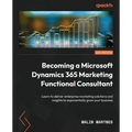 Becoming a Microsoft Dynamics 365 Marketing Functional Consultant: Learn to deliver enterprise marketing solutions and insights to exponentially grow