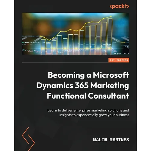 Becoming a Microsoft Dynamics 365 Marketing Functional Consultant: Learn to deliver enterprise marketing solutions and insights to exponentially grow