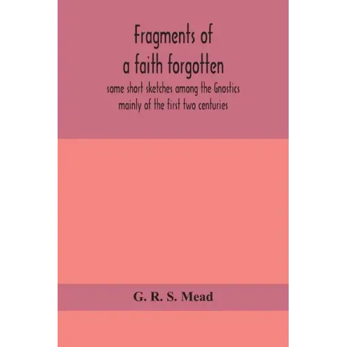 Fragments of a faith forgotten, some short sketches among the Gnostics mainly of the first two centuries - a contribution to the study of Christian or