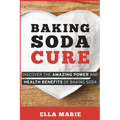 Baking Soda Cure: Discover the Amazing Power and Health Benefits of Baking Soda, its History and Uses for Cooking, Cleaning, and Curing Ailments