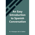 An Easy Introduction To Spanish Conversation; Containing All That Is Necessary To Make A Rapid Progress In It