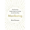 Manifesting: The Practical, Simple Guide to Creating the Life You Want