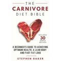 The Carnivore Diet Bible: A Beginner's Guide To Achieving Optimum Health, A Lean Body And Fast Fat Loss