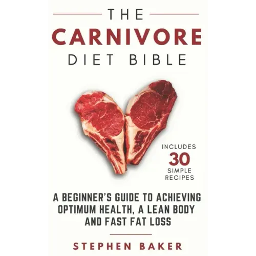 The Carnivore Diet Bible: A Beginner's Guide To Achieving Optimum Health, A Lean Body And Fast Fat Loss