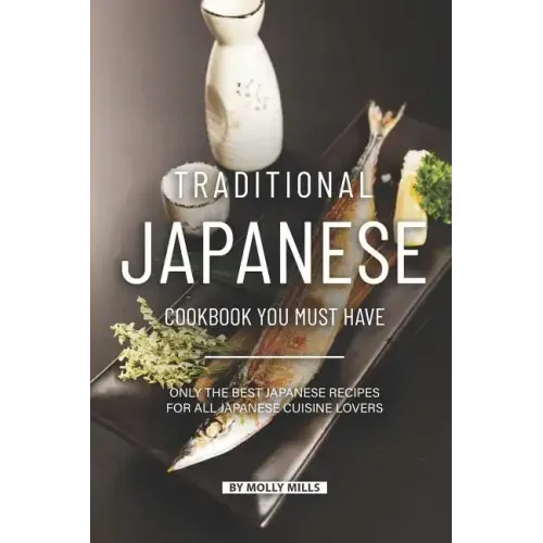 Traditional Japanese Cookbook You Must Have: Only the Best Japanese Recipes for all Japanese cuisine lovers