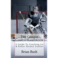 The Goalie Coach Handbook: A Guide To Coaching Ice & Roller Hockey Goalies