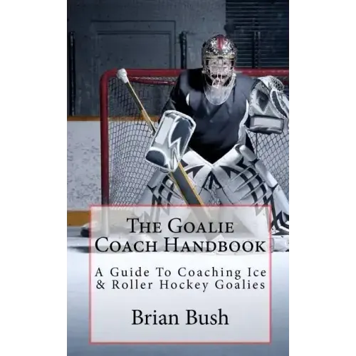The Goalie Coach Handbook: A Guide To Coaching Ice & Roller Hockey Goalies
