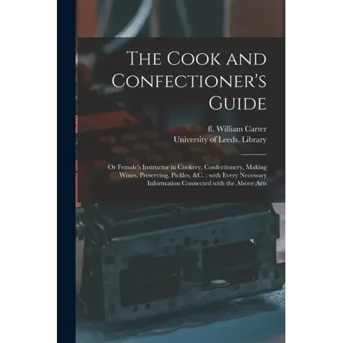 The Cook and Confectioner's Guide; or Female's Instructor in Cookery, Confectionery, Making Wines, Preserving, Pickles, &c.: With Every Necessary Info
