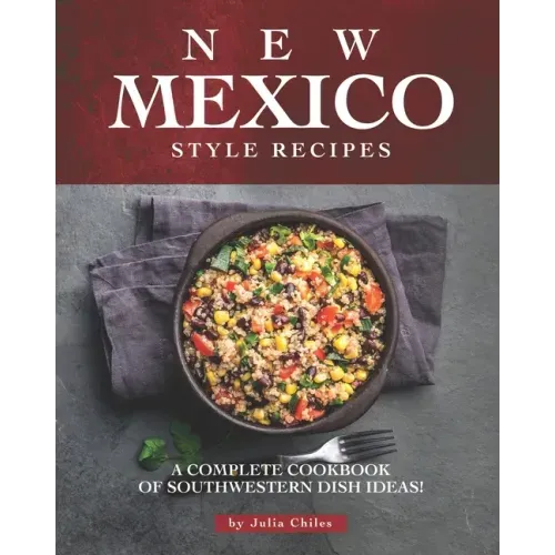 New Mexico Style Recipes: A Complete Cookbook of Southwestern Dish Ideas!