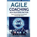 Agile Coaching as a Success Factor: Basics of coaching to successfully manage Agile teams