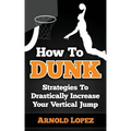 How To Dunk: Strategies To Drastically Increase Your Vertical Jump