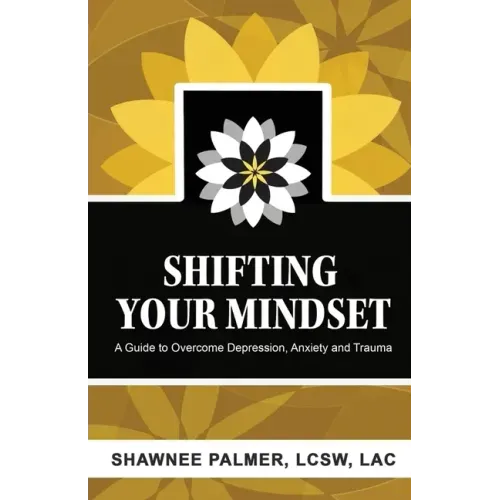 Shifting Your Mindset: A Guide to Overcome Depression, Anxiety and Trauma