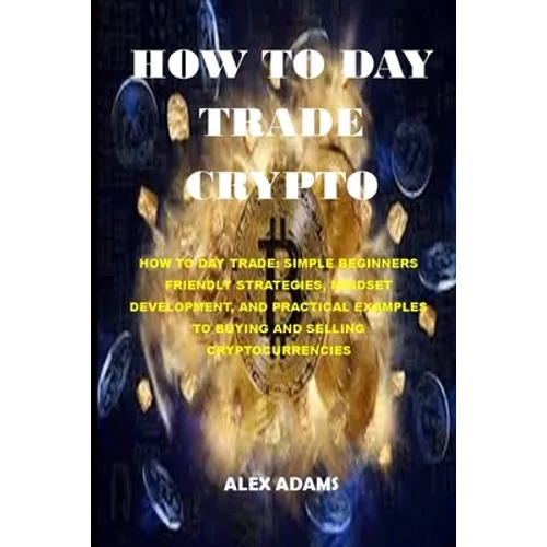How to Day Trade Crypto: How to Day Trade: Simple Beginners Friendly Strategies, Mindset Development, and Practical Examples to Buying and Sell