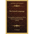 The French Language: A Complete Compendium Of Its History And Etymology (1879)