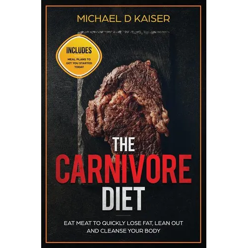 The Carnivore Diet: Eat Meat To Quickly Lose Fat, Lean Out and Cleanse Your Body - Includes Meal Plans To Get You Started Today