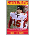 Patrick Mahomes: The Amazing Story of How Patrick Mahomes Became the MVP of the NFL