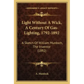 Light Without A Wick, A Century Of Gas-Lighting, 1792-1892: A Sketch Of William Murdoch, The Inventor (1892)