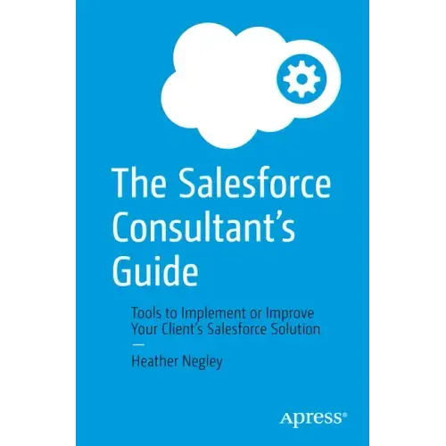 The Salesforce Consultant's Guide: Tools to Implement or Improve Your Client's Salesforce Solution