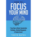 How to Focus Your Mind: 7 Easy Steps to Master Concentration Techniques, Attention Management & Staying Focused