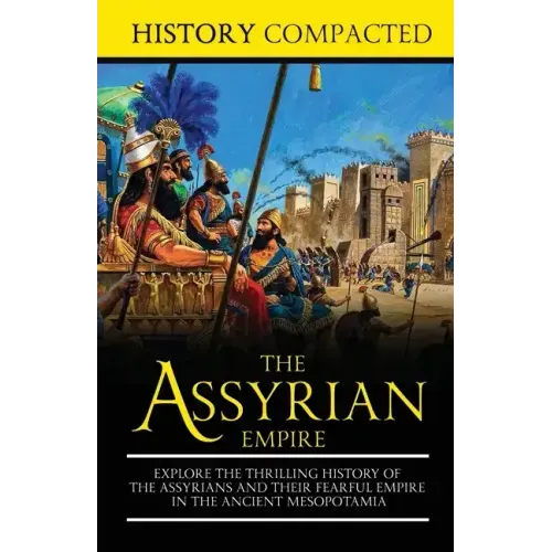 The Assyrian Empire: Explore the Thrilling History of the Assyrians and their Fearful Empire in the Ancient Mesopotamia