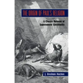 The Origin of Paul's Religion: The Classic Defense of Supernatural Christianity