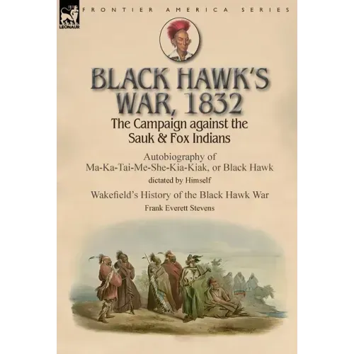 Black Hawk's War, 1832: The Campaign against the Sauk & Fox Indians-Autobiography of Ma-Ka-Tai-Me-She-Kia-Kiak, or Black Hawk dictated by Himself & Wa