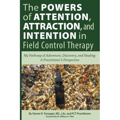 The Powers of Attention, Attraction, and Intention In Field Control Therapy: My Pathway of Adventure, Discovery, and Healing: A Practioner's Perspecti