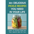 30+ Delicious Pickle Recipes You Need In Your Life: Learn To Pickle Food For Your Health And For Fun: Pickling Recipe Guide