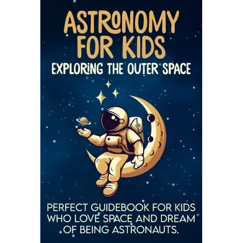 Astronomy For Kids: Exploring The Outer Space Perfect Guidebook For Kids Who Love Space And Dream Of Being Astronauts