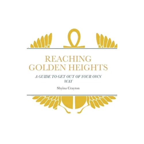 Reaching Golden Heights: A Guide to Help Get Out of Your Own Way - Hardcover
