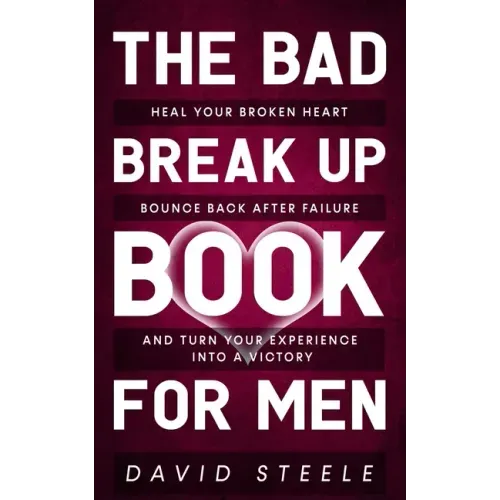 The Bad Break Up Book For Men: Heal Your Broken Heart, Bounce Back After Failure, and Turn Your Experience Into a Victory