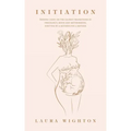 Initiation: Shining Light on the Sacred Transitions of Pregnancy, Birth and Motherhood, Written by a Mother for a Mother