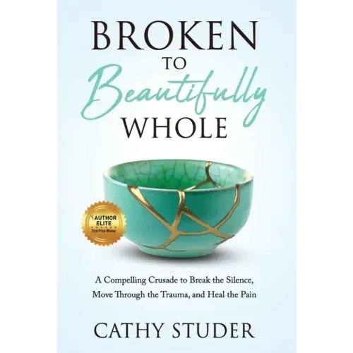 Broken to Beautifully Whole: A Compelling Crusade to Break the Silence, Move Through the Trauma, and Heal the Pain