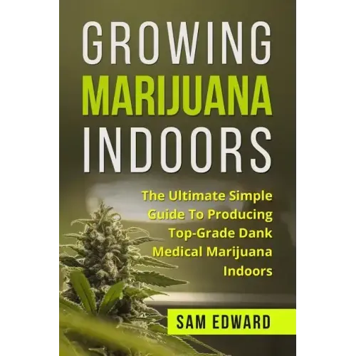 Marijuana: Growing Marijuana Indoors: The Ultimate Simple Guide To Producing Top-Grade Dank Medical Marijuana Cannabis Indoors