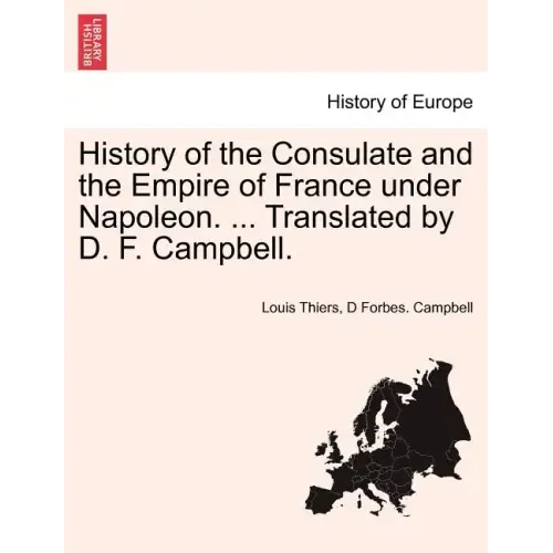 History of the Consulate and the Empire of France Under Napoleon. ... Translated by D. F. Campbell. Vol. XIX.
