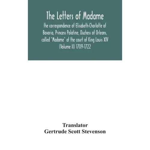 The letters of Madame, the correspondence of Elisabeth-Charlotte of Bavaria, Princess Palatine, Duchess of Orleans, called "Madame" at the court of Ki